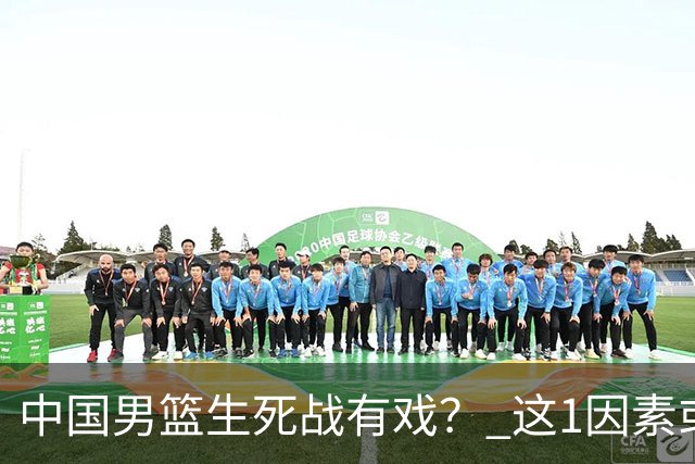 中国男篮生死战有戏？ 这1因素或成破局关键